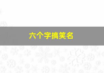 六个字搞笑名