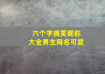 六个字搞笑昵称大全男生网名可爱