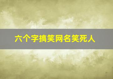 六个字搞笑网名笑死人