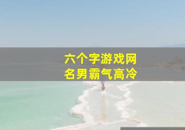 六个字游戏网名男霸气高冷