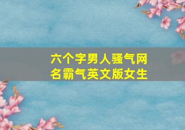 六个字男人骚气网名霸气英文版女生