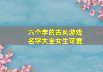 六个字的古风游戏名字大全女生可爱