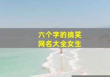 六个字的搞笑网名大全女生