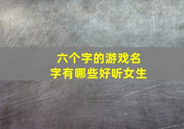 六个字的游戏名字有哪些好听女生