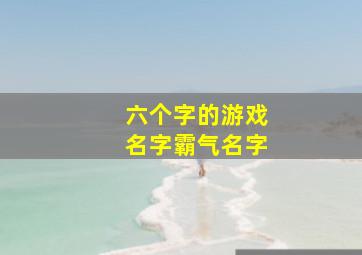 六个字的游戏名字霸气名字