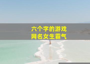 六个字的游戏网名女生霸气