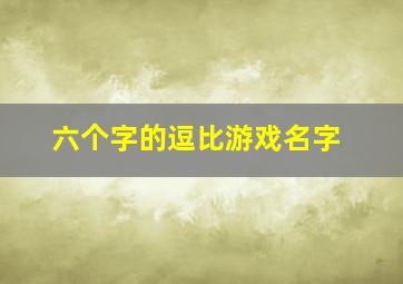 六个字的逗比游戏名字