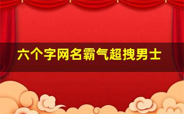 六个字网名霸气超拽男士