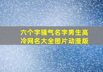 六个字骚气名字男生高冷网名大全图片动漫版