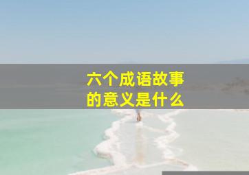 六个成语故事的意义是什么