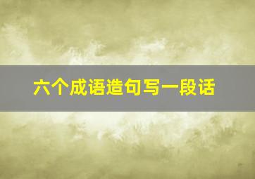 六个成语造句写一段话