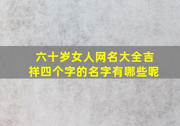 六十岁女人网名大全吉祥四个字的名字有哪些呢