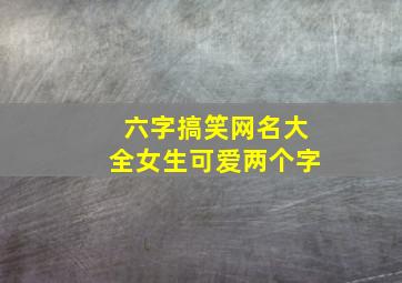 六字搞笑网名大全女生可爱两个字