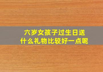 六岁女孩子过生日送什么礼物比较好一点呢