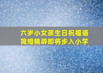 六岁小女孩生日祝福语简短精辟即将步入小学