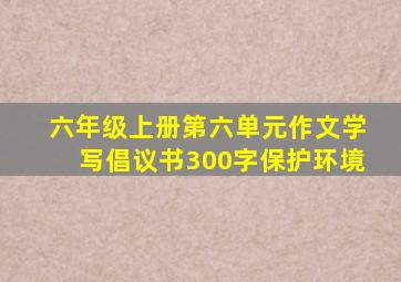 六年级上册第六单元作文学写倡议书300字保护环境