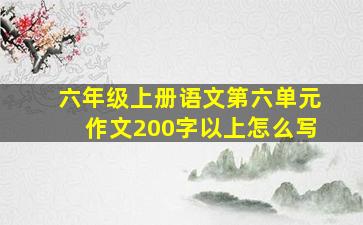 六年级上册语文第六单元作文200字以上怎么写