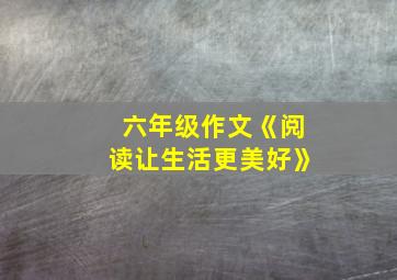 六年级作文《阅读让生活更美好》