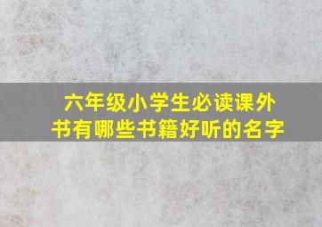 六年级小学生必读课外书有哪些书籍好听的名字