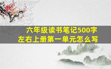 六年级读书笔记500字左右上册第一单元怎么写