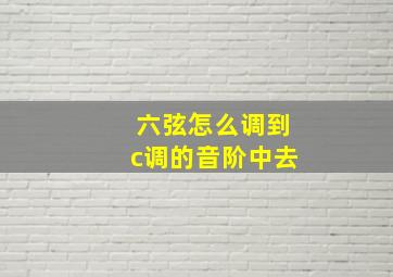 六弦怎么调到c调的音阶中去