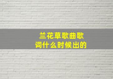 兰花草歌曲歌词什么时候出的