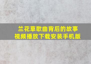 兰花草歌曲背后的故事视频播放下载安装手机版