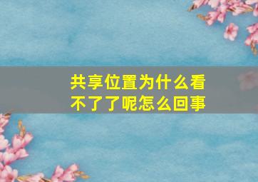 共享位置为什么看不了了呢怎么回事