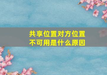 共享位置对方位置不可用是什么原因