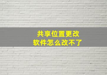 共享位置更改软件怎么改不了