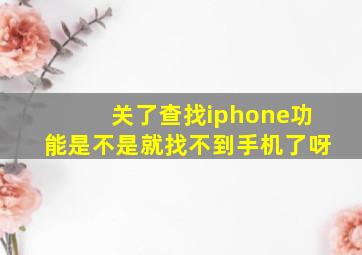 关了查找iphone功能是不是就找不到手机了呀