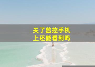 关了监控手机上还能看到吗