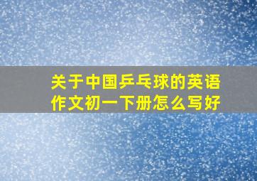 关于中国乒乓球的英语作文初一下册怎么写好