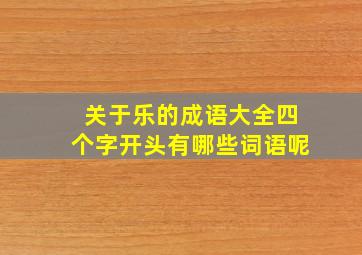 关于乐的成语大全四个字开头有哪些词语呢