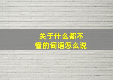 关于什么都不懂的词语怎么说