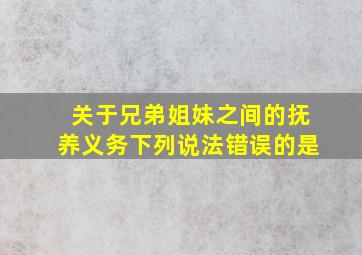 关于兄弟姐妹之间的抚养义务下列说法错误的是