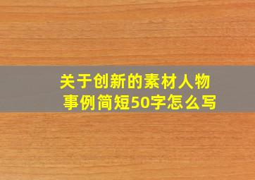 关于创新的素材人物事例简短50字怎么写