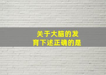 关于大脑的发育下述正确的是