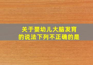 关于婴幼儿大脑发育的说法下列不正确的是