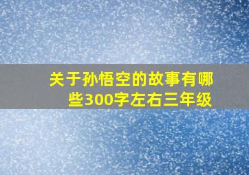 关于孙悟空的故事有哪些300字左右三年级