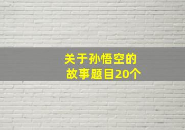 关于孙悟空的故事题目20个