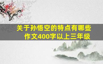 关于孙悟空的特点有哪些作文400字以上三年级