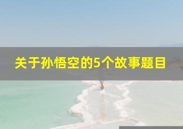 关于孙悟空的5个故事题目