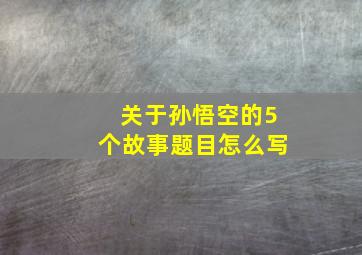 关于孙悟空的5个故事题目怎么写