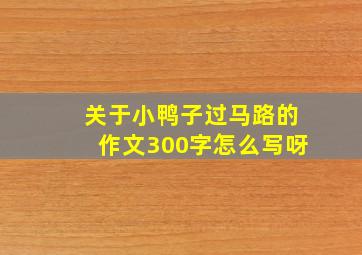 关于小鸭子过马路的作文300字怎么写呀