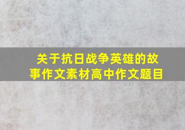 关于抗日战争英雄的故事作文素材高中作文题目