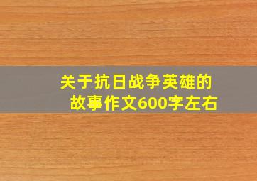 关于抗日战争英雄的故事作文600字左右