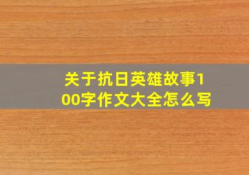 关于抗日英雄故事100字作文大全怎么写