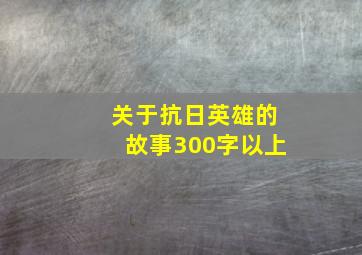 关于抗日英雄的故事300字以上