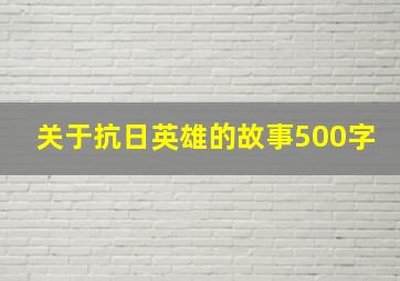 关于抗日英雄的故事500字